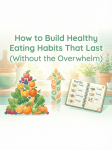 How to Build Healthy Eating Habits That Last (Without the&nbsp;Overwhelm)